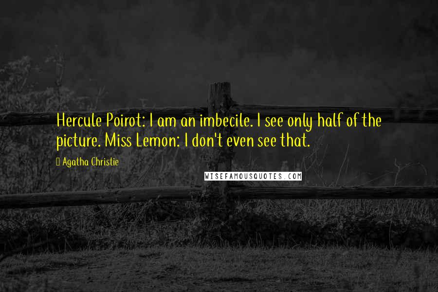 Agatha Christie Quotes: Hercule Poirot: I am an imbecile. I see only half of the picture. Miss Lemon: I don't even see that.