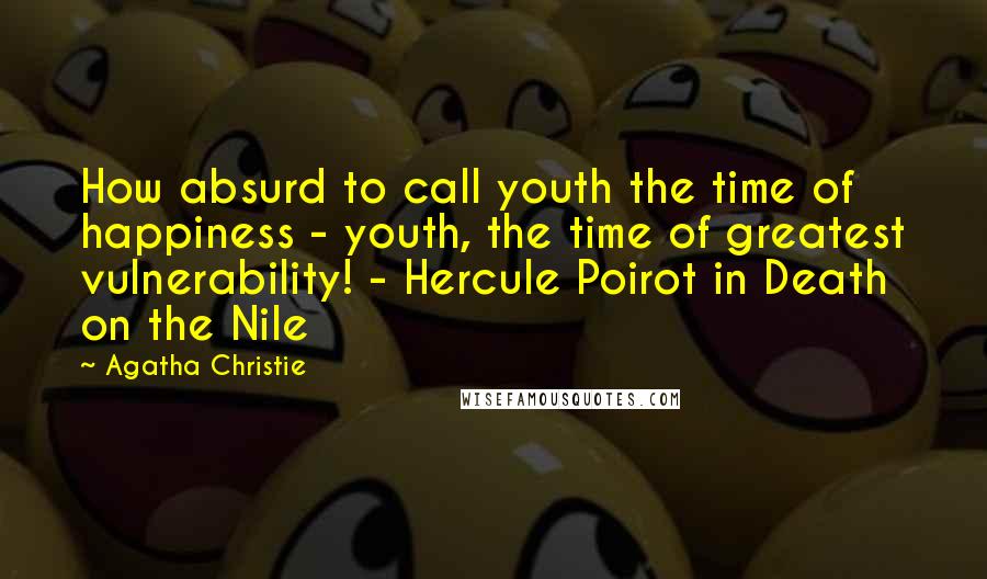 Agatha Christie Quotes: How absurd to call youth the time of happiness - youth, the time of greatest vulnerability! - Hercule Poirot in Death on the Nile