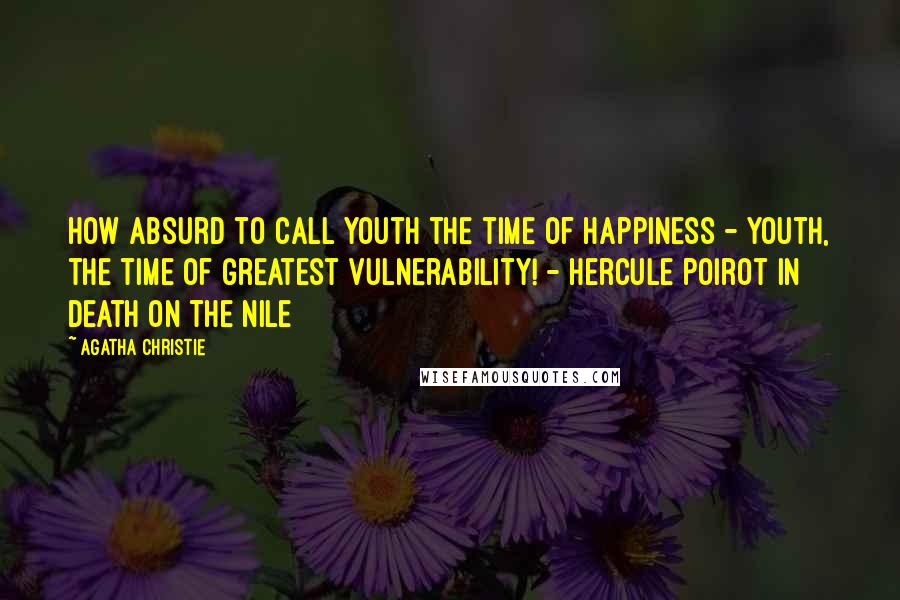 Agatha Christie Quotes: How absurd to call youth the time of happiness - youth, the time of greatest vulnerability! - Hercule Poirot in Death on the Nile