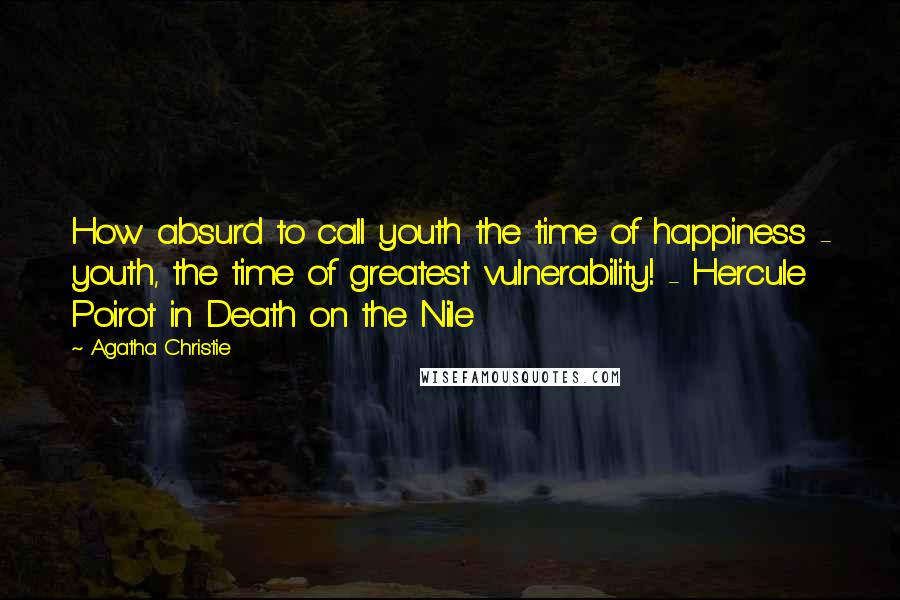 Agatha Christie Quotes: How absurd to call youth the time of happiness - youth, the time of greatest vulnerability! - Hercule Poirot in Death on the Nile