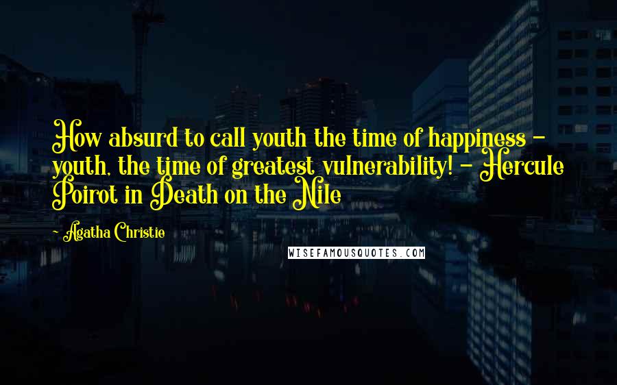 Agatha Christie Quotes: How absurd to call youth the time of happiness - youth, the time of greatest vulnerability! - Hercule Poirot in Death on the Nile