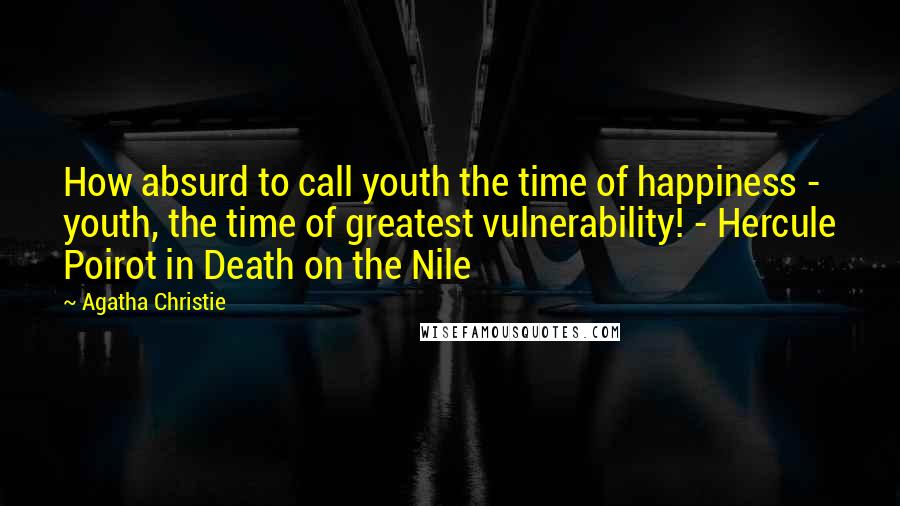 Agatha Christie Quotes: How absurd to call youth the time of happiness - youth, the time of greatest vulnerability! - Hercule Poirot in Death on the Nile