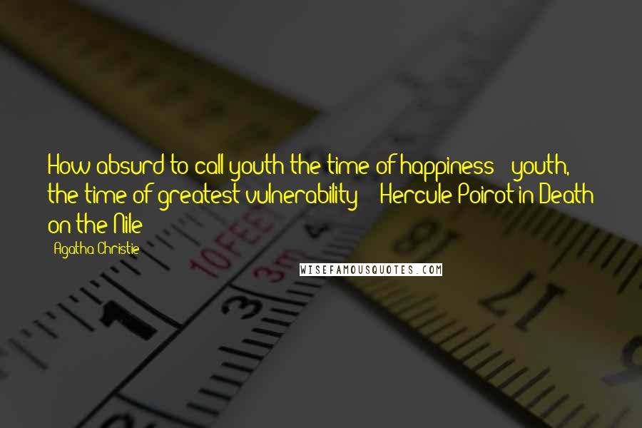 Agatha Christie Quotes: How absurd to call youth the time of happiness - youth, the time of greatest vulnerability! - Hercule Poirot in Death on the Nile