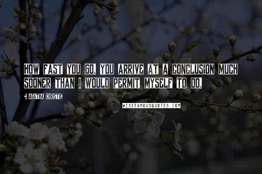 Agatha Christie Quotes: How fast you go. You arrive at a conclusion much sooner than I would permit myself to do.
