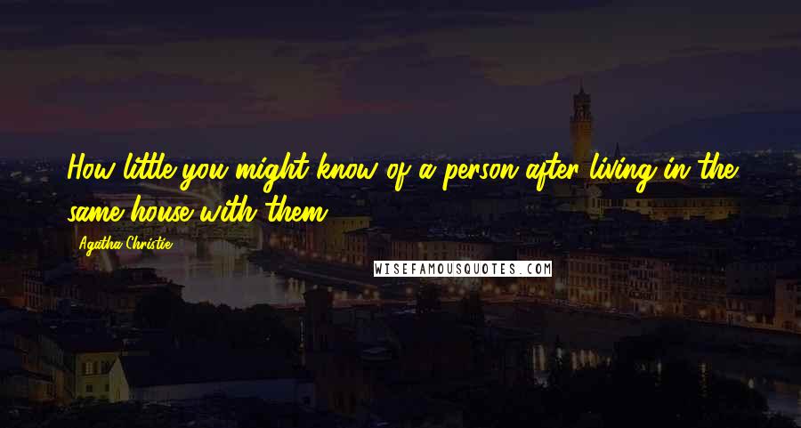 Agatha Christie Quotes: How little you might know of a person after living in the same house with them!