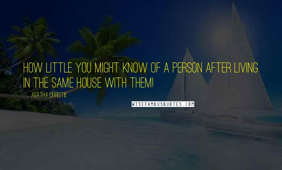 Agatha Christie Quotes: How little you might know of a person after living in the same house with them!