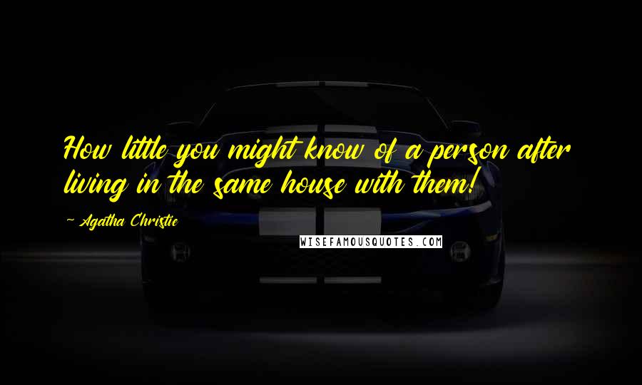 Agatha Christie Quotes: How little you might know of a person after living in the same house with them!