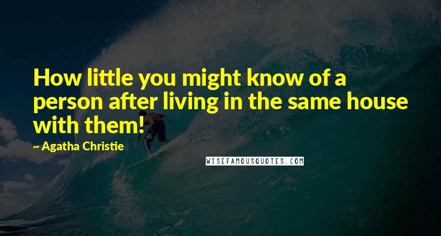 Agatha Christie Quotes: How little you might know of a person after living in the same house with them!