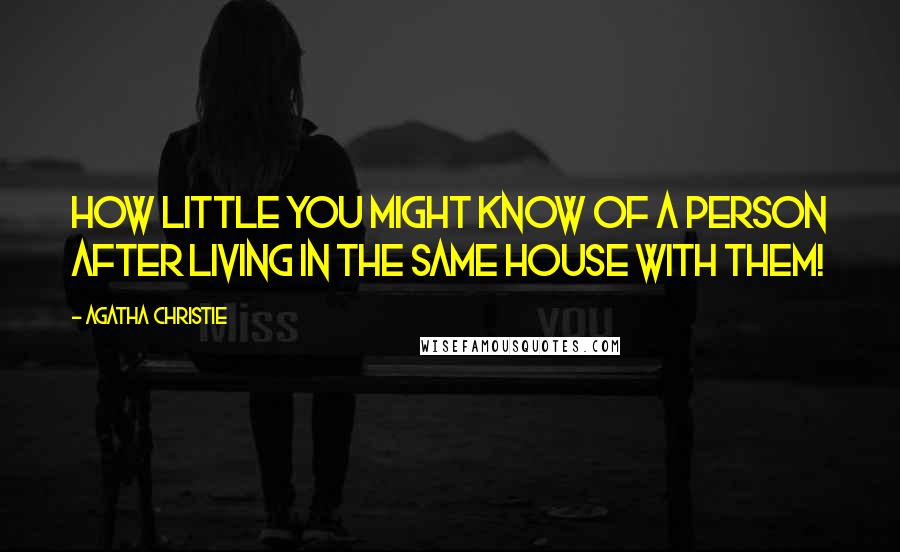 Agatha Christie Quotes: How little you might know of a person after living in the same house with them!