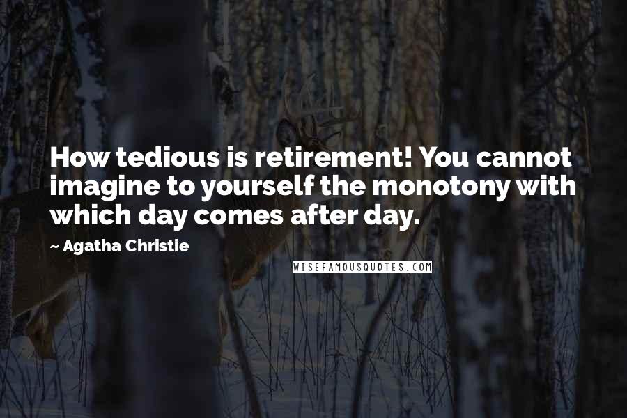 Agatha Christie Quotes: How tedious is retirement! You cannot imagine to yourself the monotony with which day comes after day.