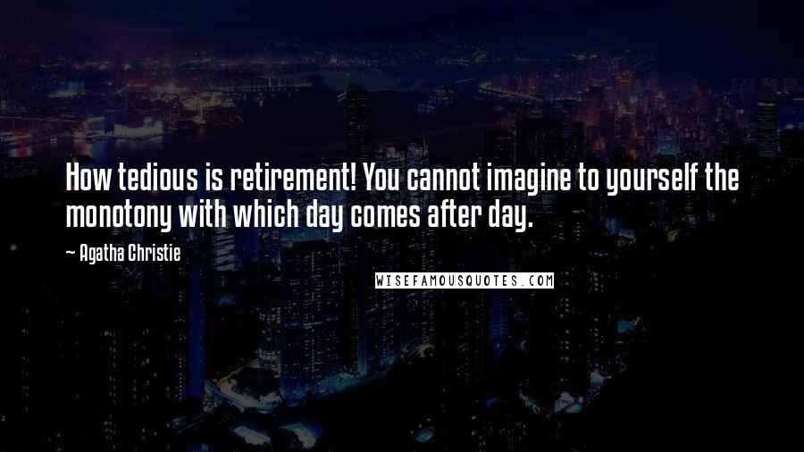 Agatha Christie Quotes: How tedious is retirement! You cannot imagine to yourself the monotony with which day comes after day.