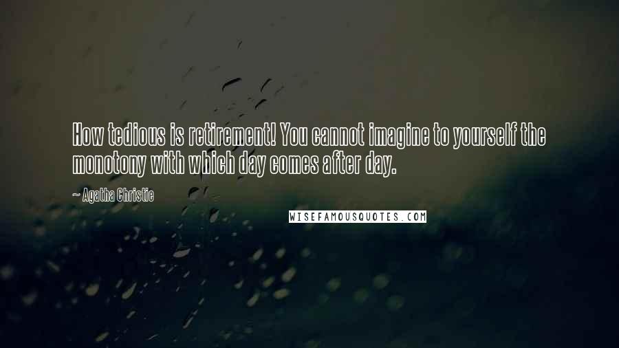 Agatha Christie Quotes: How tedious is retirement! You cannot imagine to yourself the monotony with which day comes after day.