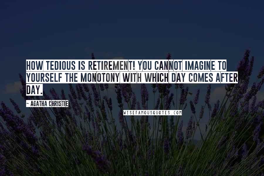 Agatha Christie Quotes: How tedious is retirement! You cannot imagine to yourself the monotony with which day comes after day.