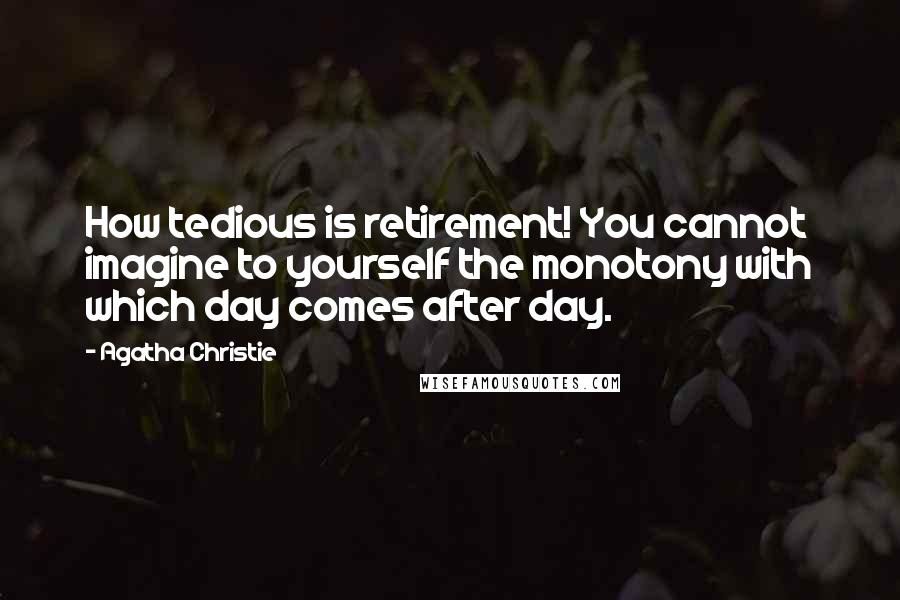 Agatha Christie Quotes: How tedious is retirement! You cannot imagine to yourself the monotony with which day comes after day.