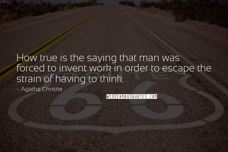 Agatha Christie Quotes: How true is the saying that man was forced to invent work in order to escape the strain of having to think.