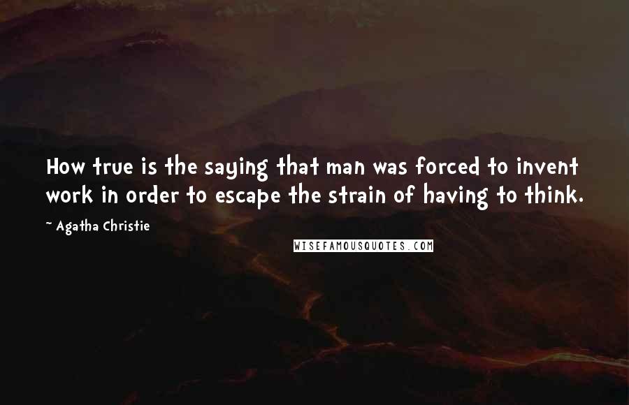 Agatha Christie Quotes: How true is the saying that man was forced to invent work in order to escape the strain of having to think.