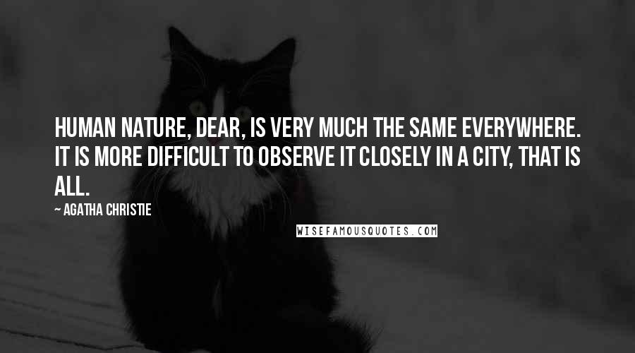 Agatha Christie Quotes: Human nature, dear, is very much the same everywhere. It is more difficult to observe it closely in a city, that is all.