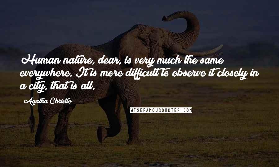 Agatha Christie Quotes: Human nature, dear, is very much the same everywhere. It is more difficult to observe it closely in a city, that is all.