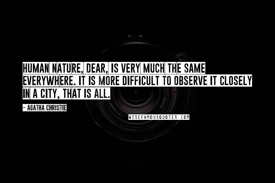 Agatha Christie Quotes: Human nature, dear, is very much the same everywhere. It is more difficult to observe it closely in a city, that is all.