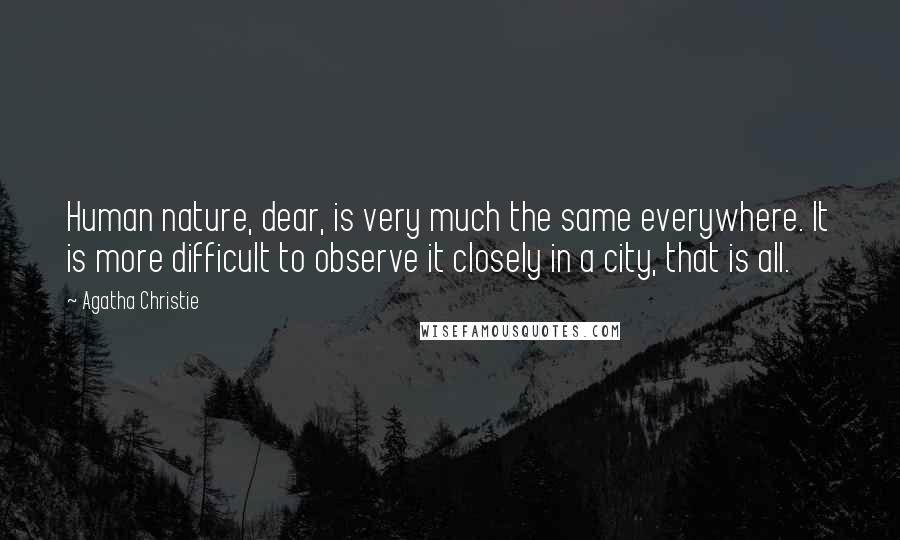 Agatha Christie Quotes: Human nature, dear, is very much the same everywhere. It is more difficult to observe it closely in a city, that is all.