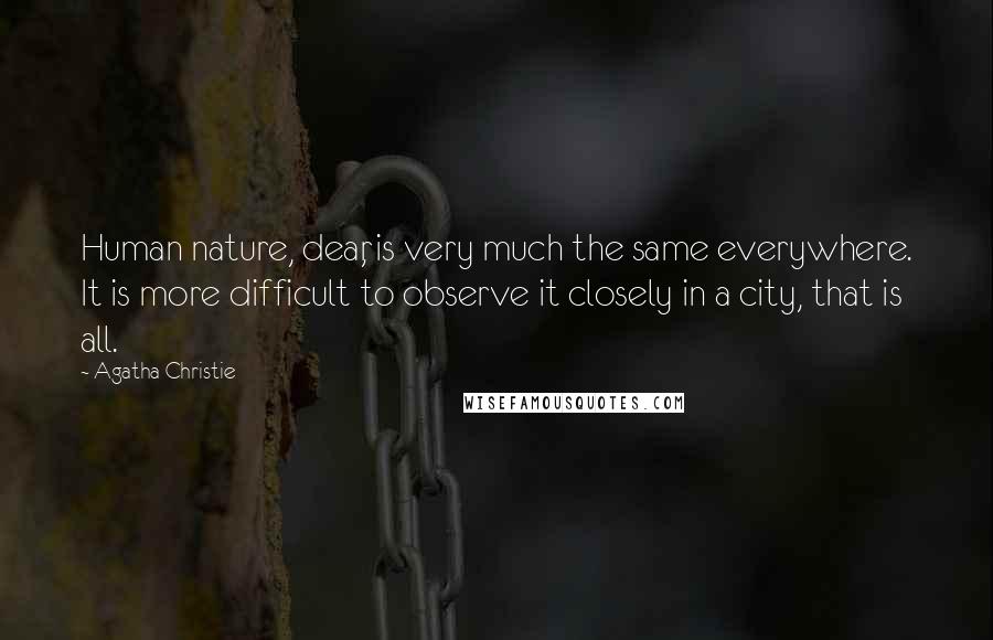 Agatha Christie Quotes: Human nature, dear, is very much the same everywhere. It is more difficult to observe it closely in a city, that is all.