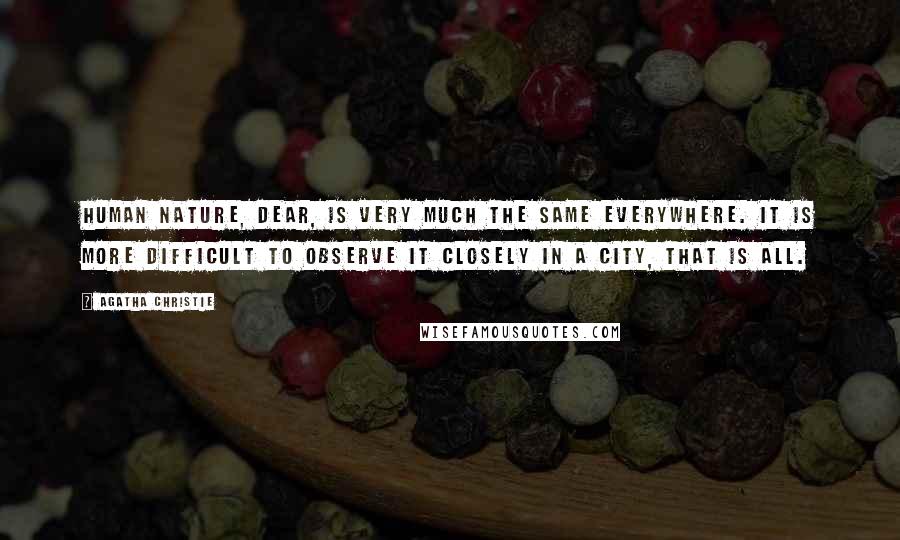 Agatha Christie Quotes: Human nature, dear, is very much the same everywhere. It is more difficult to observe it closely in a city, that is all.