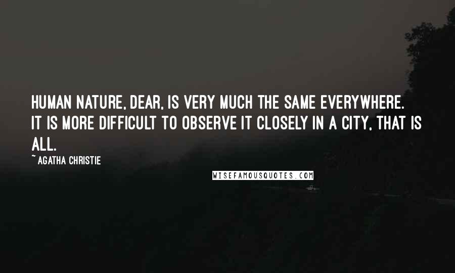 Agatha Christie Quotes: Human nature, dear, is very much the same everywhere. It is more difficult to observe it closely in a city, that is all.