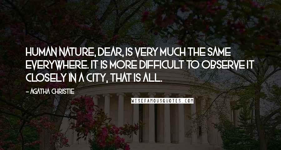 Agatha Christie Quotes: Human nature, dear, is very much the same everywhere. It is more difficult to observe it closely in a city, that is all.
