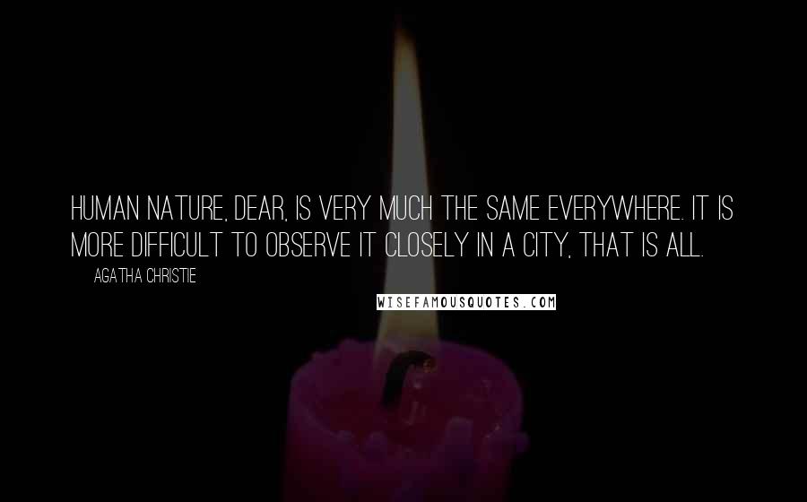 Agatha Christie Quotes: Human nature, dear, is very much the same everywhere. It is more difficult to observe it closely in a city, that is all.
