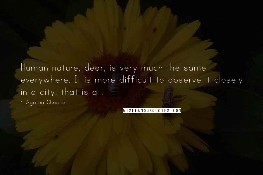 Agatha Christie Quotes: Human nature, dear, is very much the same everywhere. It is more difficult to observe it closely in a city, that is all.