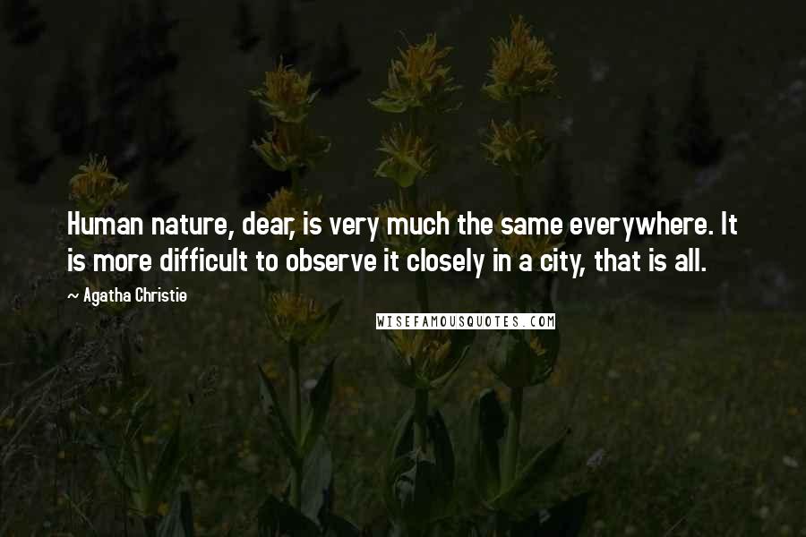 Agatha Christie Quotes: Human nature, dear, is very much the same everywhere. It is more difficult to observe it closely in a city, that is all.