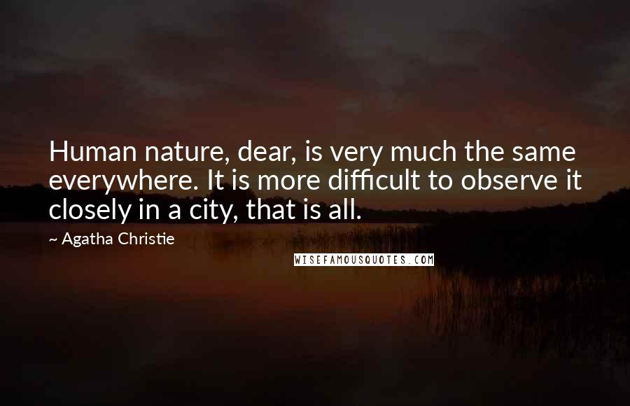 Agatha Christie Quotes: Human nature, dear, is very much the same everywhere. It is more difficult to observe it closely in a city, that is all.