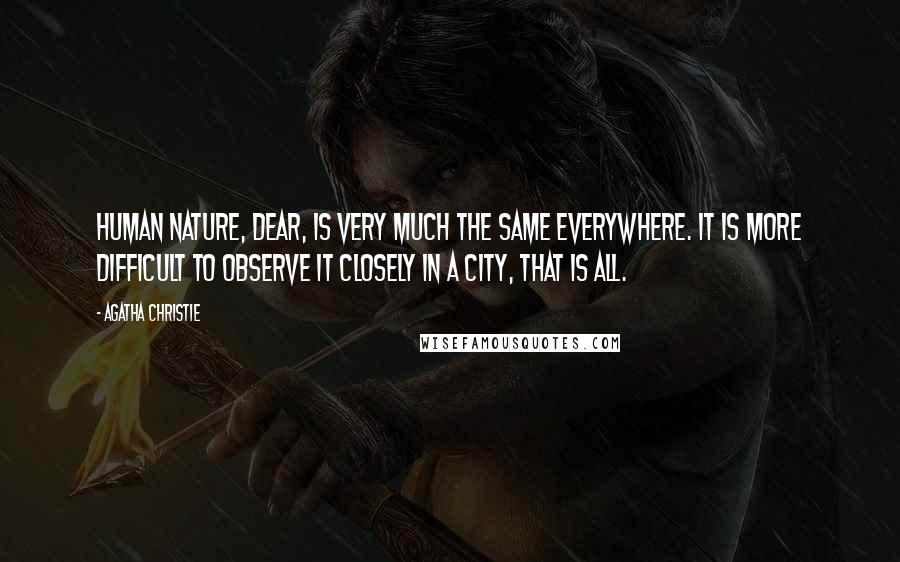 Agatha Christie Quotes: Human nature, dear, is very much the same everywhere. It is more difficult to observe it closely in a city, that is all.