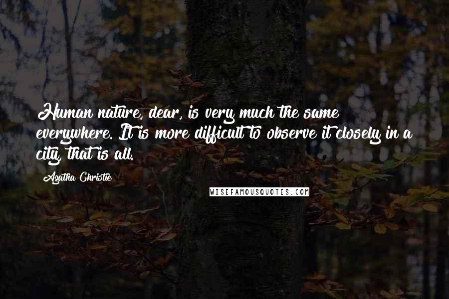 Agatha Christie Quotes: Human nature, dear, is very much the same everywhere. It is more difficult to observe it closely in a city, that is all.