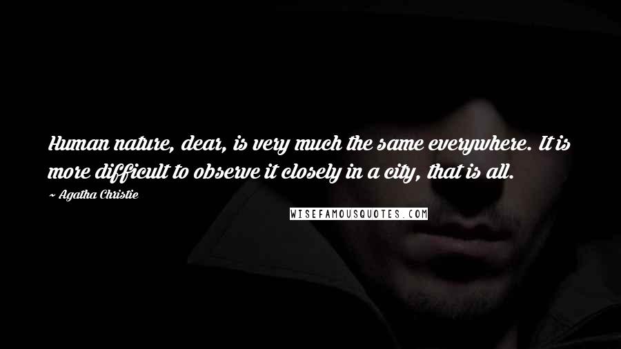 Agatha Christie Quotes: Human nature, dear, is very much the same everywhere. It is more difficult to observe it closely in a city, that is all.