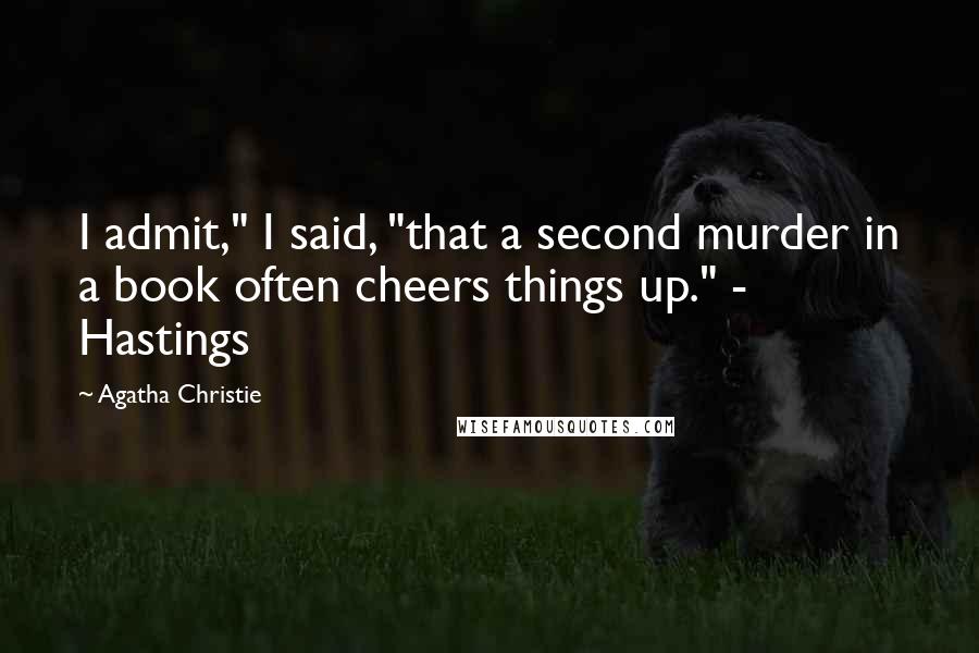 Agatha Christie Quotes: I admit," I said, "that a second murder in a book often cheers things up." - Hastings