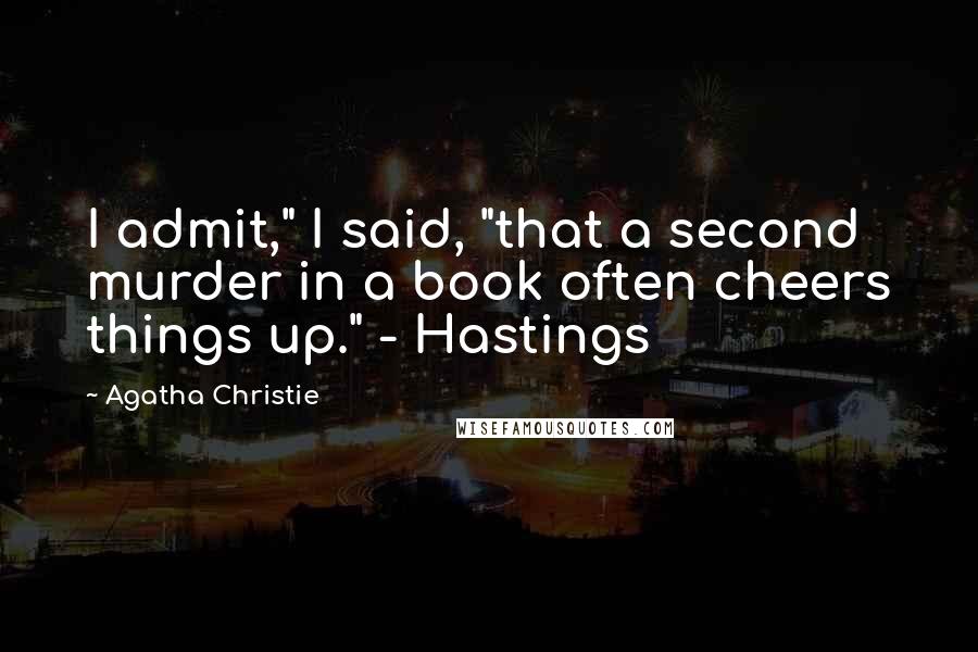 Agatha Christie Quotes: I admit," I said, "that a second murder in a book often cheers things up." - Hastings