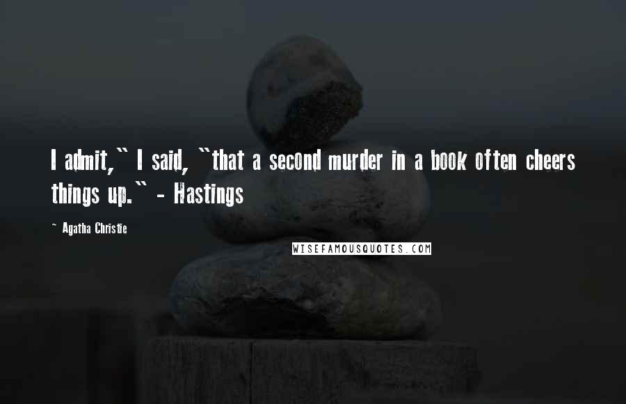 Agatha Christie Quotes: I admit," I said, "that a second murder in a book often cheers things up." - Hastings