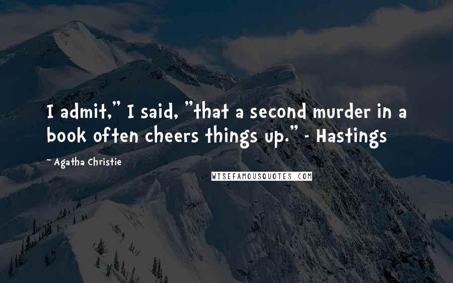 Agatha Christie Quotes: I admit," I said, "that a second murder in a book often cheers things up." - Hastings