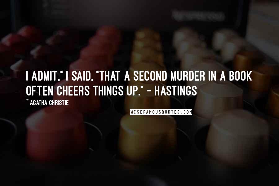 Agatha Christie Quotes: I admit," I said, "that a second murder in a book often cheers things up." - Hastings