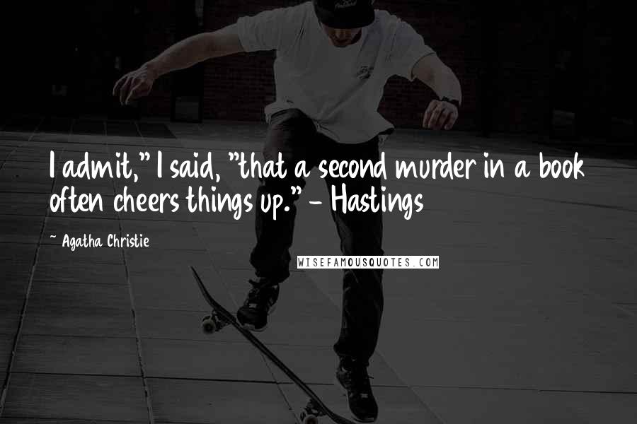 Agatha Christie Quotes: I admit," I said, "that a second murder in a book often cheers things up." - Hastings