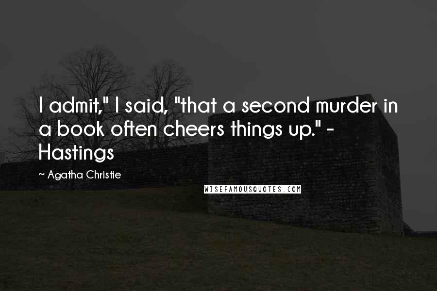 Agatha Christie Quotes: I admit," I said, "that a second murder in a book often cheers things up." - Hastings