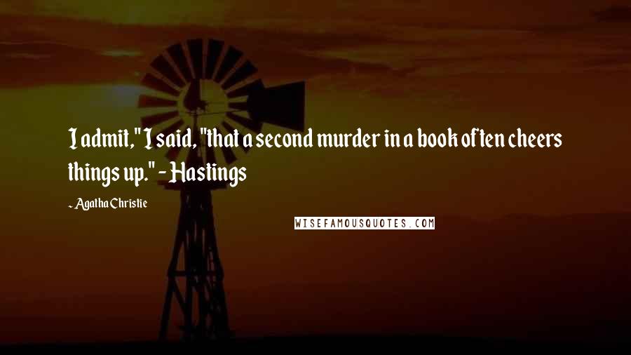 Agatha Christie Quotes: I admit," I said, "that a second murder in a book often cheers things up." - Hastings