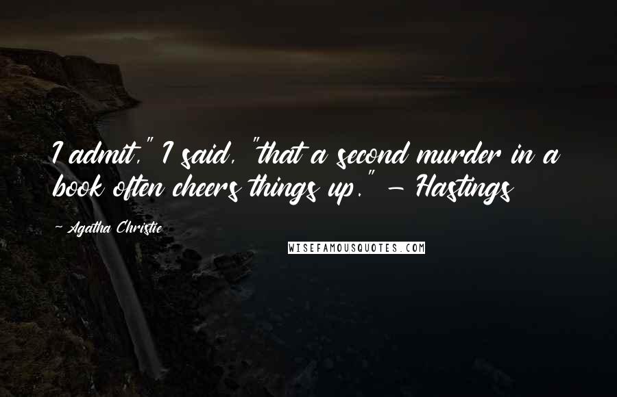 Agatha Christie Quotes: I admit," I said, "that a second murder in a book often cheers things up." - Hastings