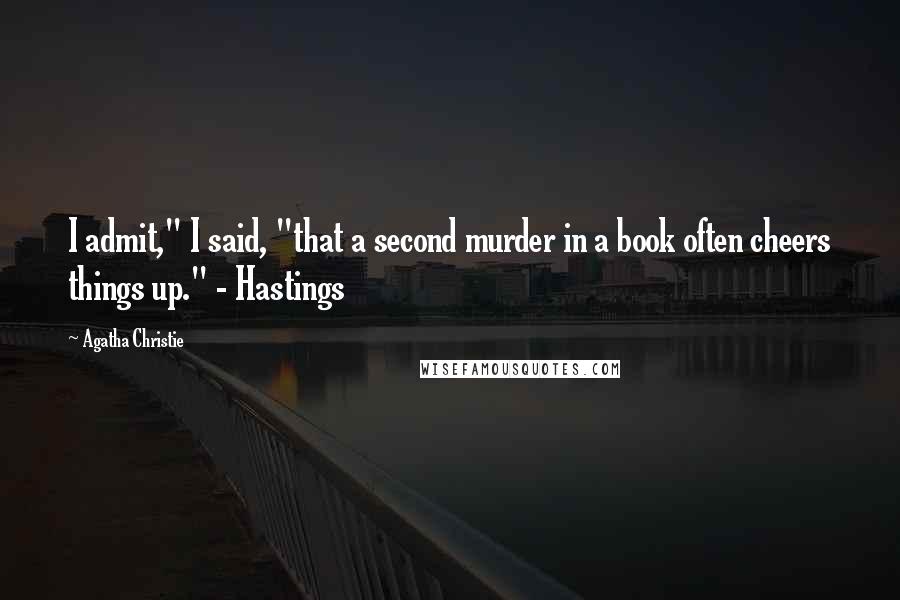 Agatha Christie Quotes: I admit," I said, "that a second murder in a book often cheers things up." - Hastings