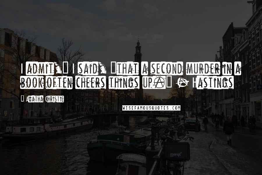 Agatha Christie Quotes: I admit," I said, "that a second murder in a book often cheers things up." - Hastings