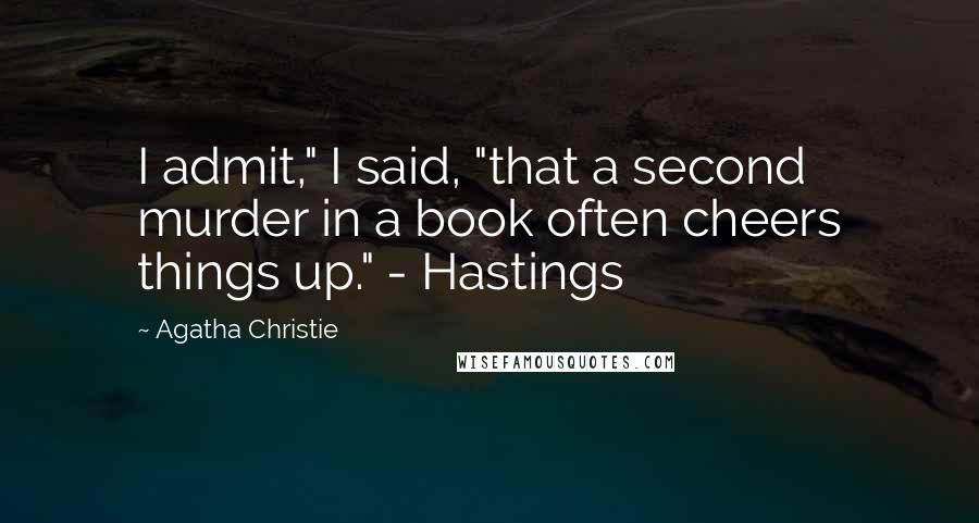 Agatha Christie Quotes: I admit," I said, "that a second murder in a book often cheers things up." - Hastings