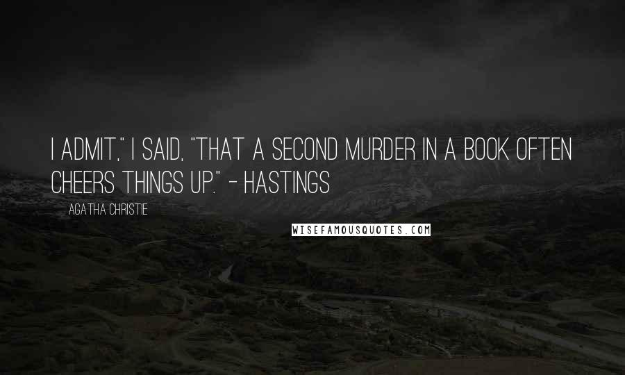 Agatha Christie Quotes: I admit," I said, "that a second murder in a book often cheers things up." - Hastings