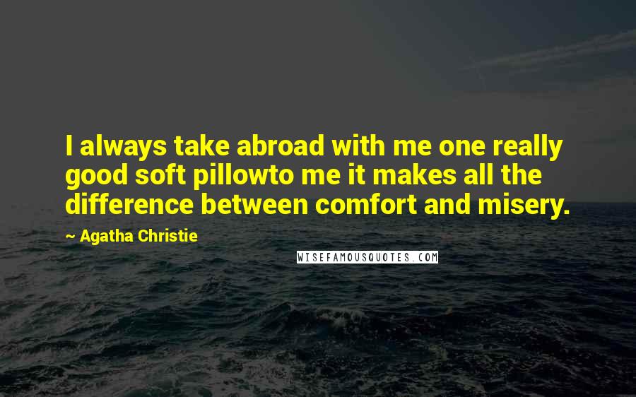 Agatha Christie Quotes: I always take abroad with me one really good soft pillowto me it makes all the difference between comfort and misery.