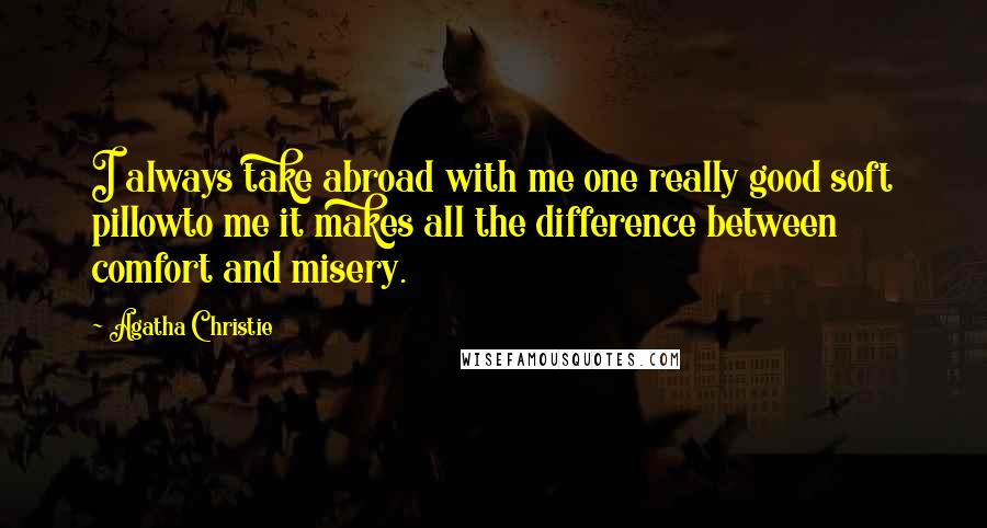 Agatha Christie Quotes: I always take abroad with me one really good soft pillowto me it makes all the difference between comfort and misery.